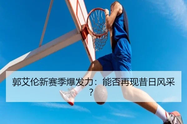 郭艾伦新赛季爆发力：能否再现昔日风采？