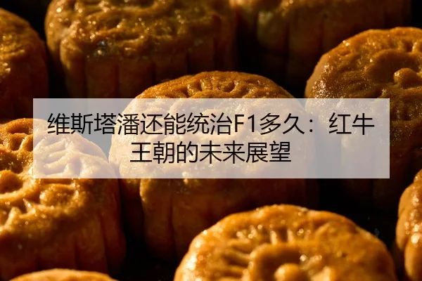 维斯塔潘还能统治F1多久：红牛王朝的未来展望