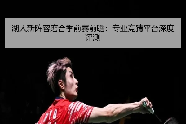 湖人新阵容磨合季前赛前瞻：专业竞猜平台深度评测