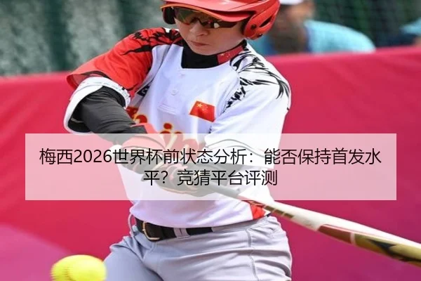 梅西2026世界杯前状态分析：能否保持首发水平？竞猜平台评测