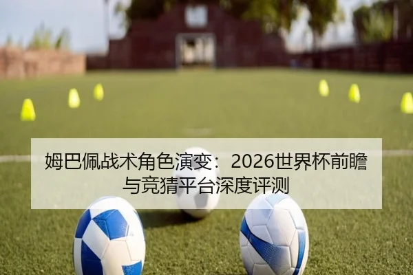 姆巴佩战术角色演变：2026世界杯前瞻与竞猜平台深度评测