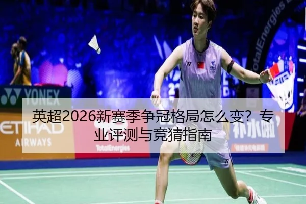 英超2026新赛季争冠格局怎么变？专业评测与竞猜指南